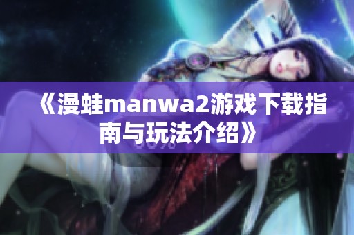 《漫蛙manwa2游戏下载指南与玩法介绍》