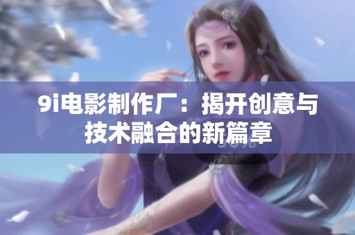 9i电影制作厂：揭开创意与技术融合的新篇章