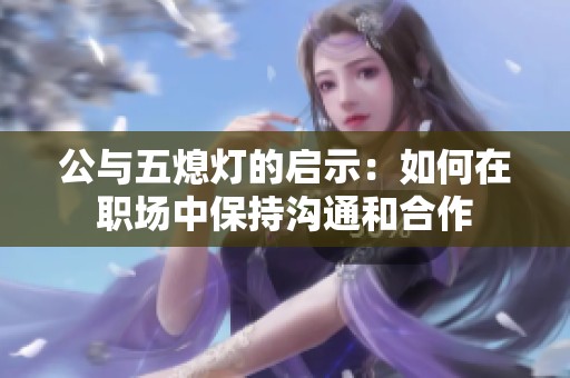 公与五熄灯的启示：如何在职场中保持沟通和合作