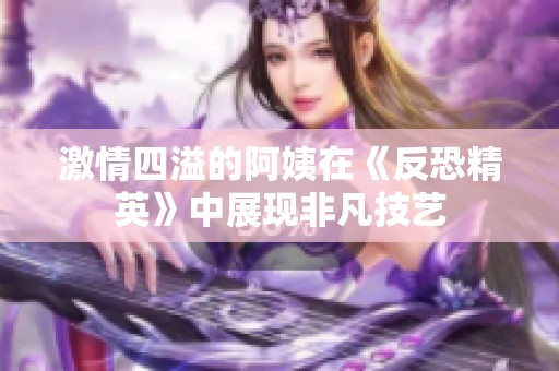 激情四溢的阿姨在《反恐精英》中展现非凡技艺