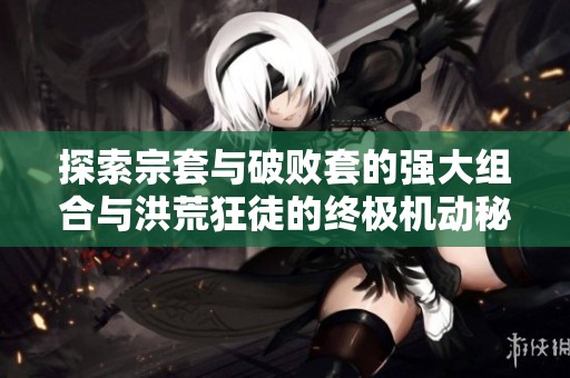 探索宗套与破败套的强大组合与洪荒狂徒的终极机动秘技