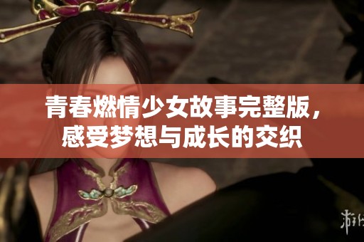 青春燃情少女故事完整版，感受梦想与成长的交织