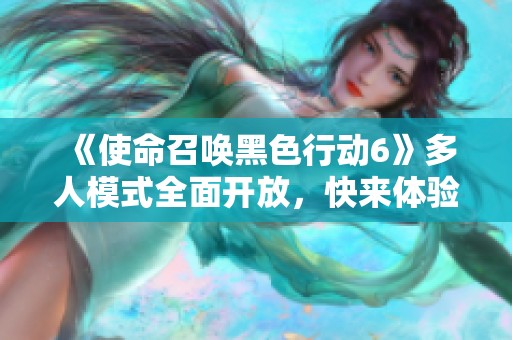 《使命召唤黑色行动6》多人模式全面开放，快来体验新内容！