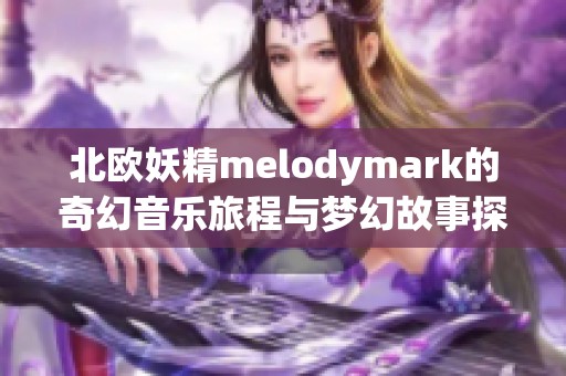 北欧妖精melodymark的奇幻音乐旅程与梦幻故事探索