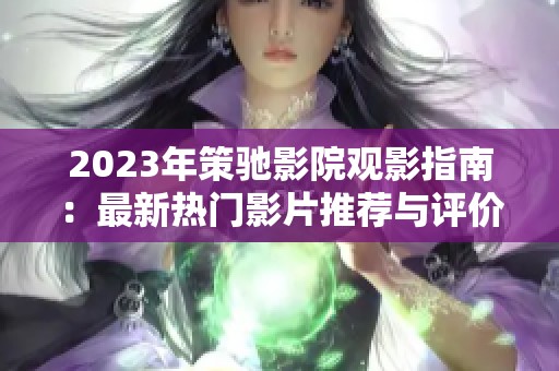 2023年策驰影院观影指南：最新热门影片推荐与评价