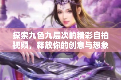 探索九色九层次的精彩自拍视频，释放你的创意与想象力