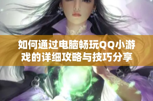 如何通过电脑畅玩QQ小游戏的详细攻略与技巧分享