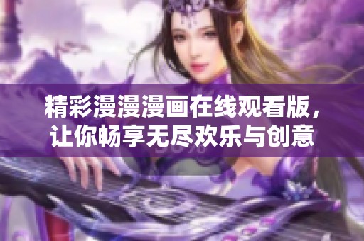 精彩漫漫漫画在线观看版，让你畅享无尽欢乐与创意