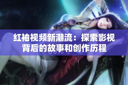 红袖视频新潮流：探索影视背后的故事和创作历程