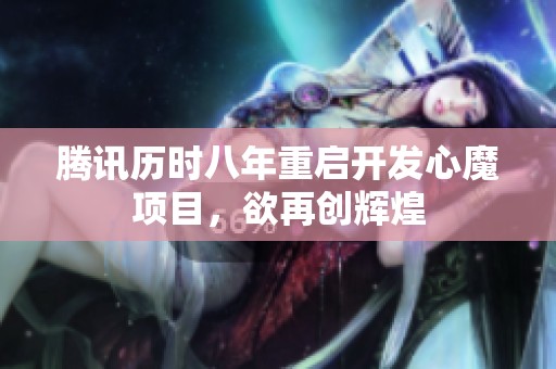 腾讯历时八年重启开发心魔项目，欲再创辉煌