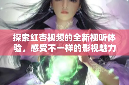 探索红杏视频的全新视听体验，感受不一样的影视魅力