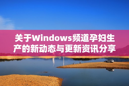 关于Windows频道孕妇生产的新动态与更新资讯分享