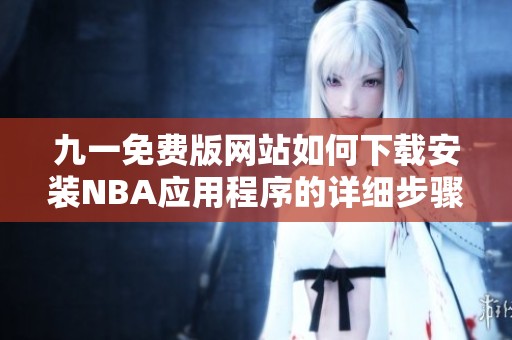 九一免费版网站如何下载安装NBA应用程序的详细步骤指南