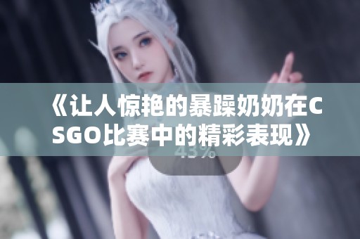 《让人惊艳的暴躁奶奶在CSGO比赛中的精彩表现》