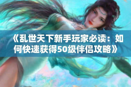 《乱世天下新手玩家必读：如何快速获得50级伴侣攻略》