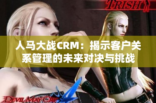 人马大战CRM：揭示客户关系管理的未来对决与挑战