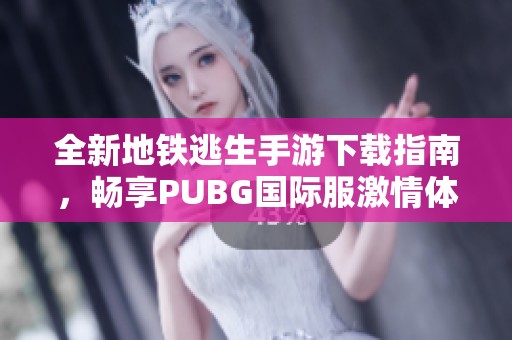 全新地铁逃生手游下载指南，畅享PUBG国际服激情体验