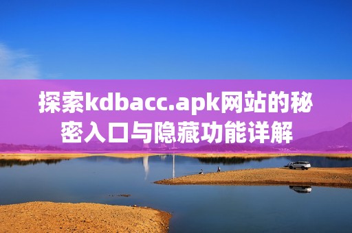 探索kdbacc.apk网站的秘密入口与隐藏功能详解