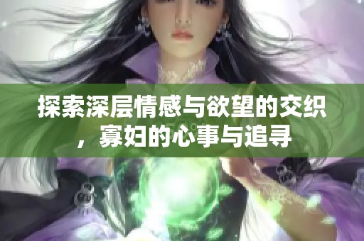 探索深层情感与欲望的交织，寡妇的心事与追寻