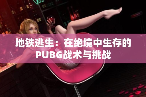 地铁逃生：在绝境中生存的PUBG战术与挑战