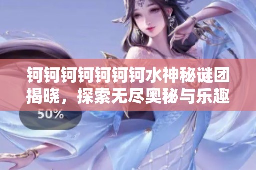 钶钶钶钶钶钶钶水神秘谜团揭晓，探索无尽奥秘与乐趣