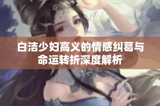 白洁少妇高义的情感纠葛与命运转折深度解析