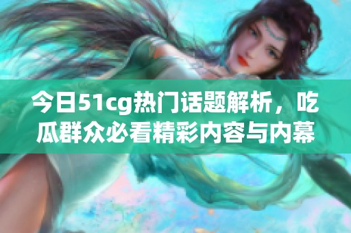 今日51cg热门话题解析，吃瓜群众必看精彩内容与内幕揭秘