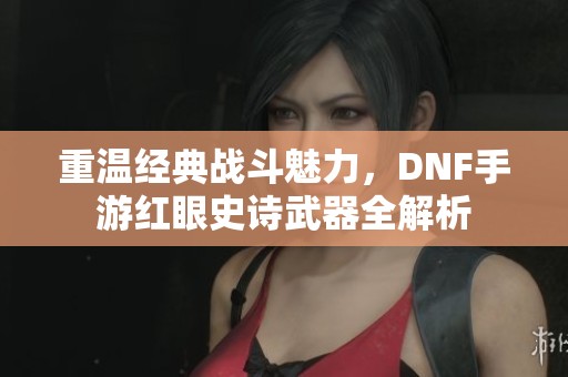 重温经典战斗魅力，DNF手游红眼史诗武器全解析