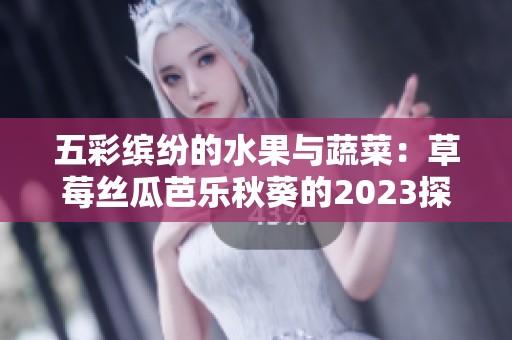 五彩缤纷的水果与蔬菜：草莓丝瓜芭乐秋葵的2023探秘