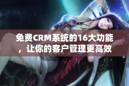 免费CRM系统的16大功能，让你的客户管理更高效