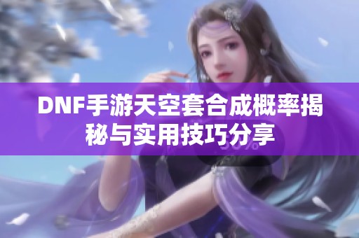 DNF手游天空套合成概率揭秘与实用技巧分享