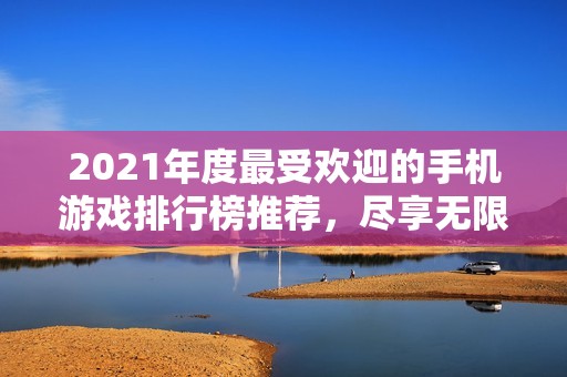 2021年度最受欢迎的手机游戏排行榜推荐，尽享无限乐趣