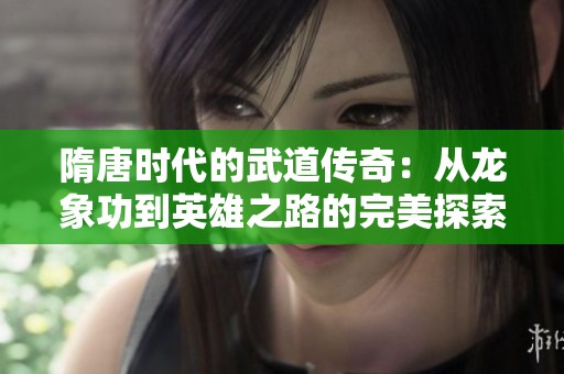 隋唐时代的武道传奇：从龙象功到英雄之路的完美探索