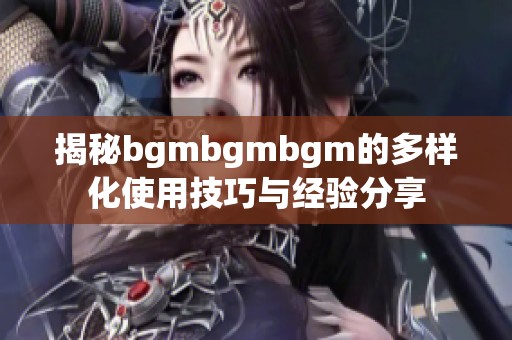 揭秘bgmbgmbgm的多样化使用技巧与经验分享