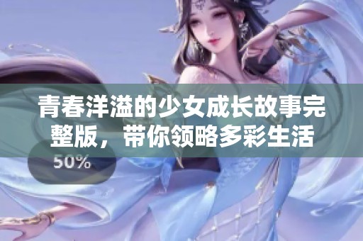 青春洋溢的少女成长故事完整版，带你领略多彩生活