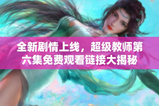 全新剧情上线，超级教师第六集免费观看链接大揭秘