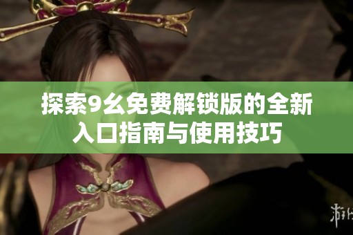 探索9幺免费解锁版的全新入口指南与使用技巧