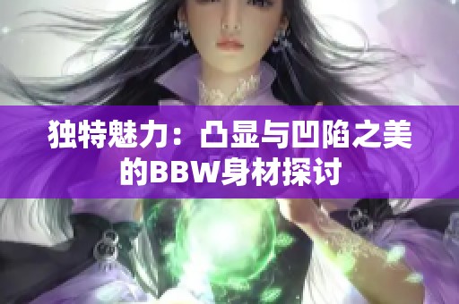 独特魅力：凸显与凹陷之美的BBW身材探讨