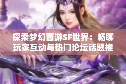 探索梦幻西游SF世界：畅聊玩家互动与热门论坛话题推荐