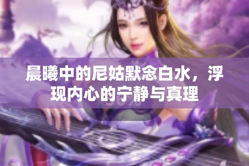 晨曦中的尼姑默念白水，浮现内心的宁静与真理