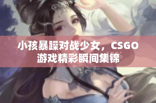 小孩暴躁对战少女，CSGO游戏精彩瞬间集锦