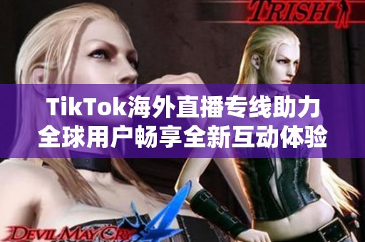 TikTok海外直播专线助力全球用户畅享全新互动体验