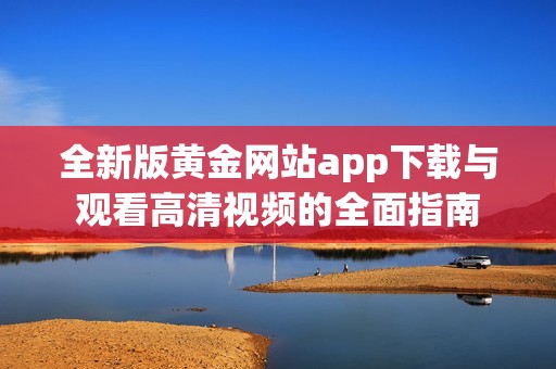 全新版黄金网站app下载与观看高清视频的全面指南