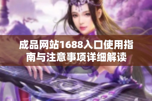 成品网站1688入口使用指南与注意事项详细解读