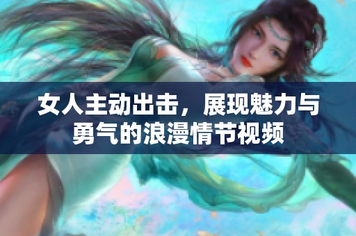 女人主动出击，展现魅力与勇气的浪漫情节视频