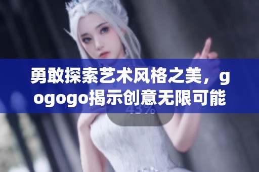 勇敢探索艺术风格之美，gogogo揭示创意无限可能