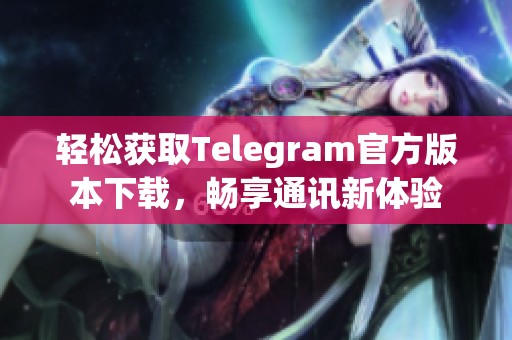 轻松获取Telegram官方版本下载，畅享通讯新体验