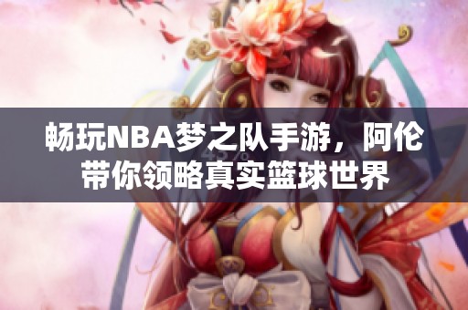 畅玩NBA梦之队手游，阿伦带你领略真实篮球世界