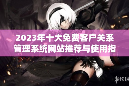 2023年十大免费客户关系管理系统网站推荐与使用指南