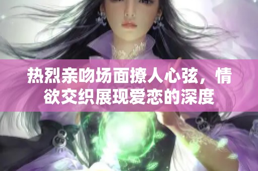 热烈亲吻场面撩人心弦，情欲交织展现爱恋的深度